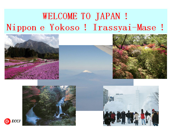 WELCOME TO JAPAN !
Nippon e Yokoso ! Irassyai-Mase !
