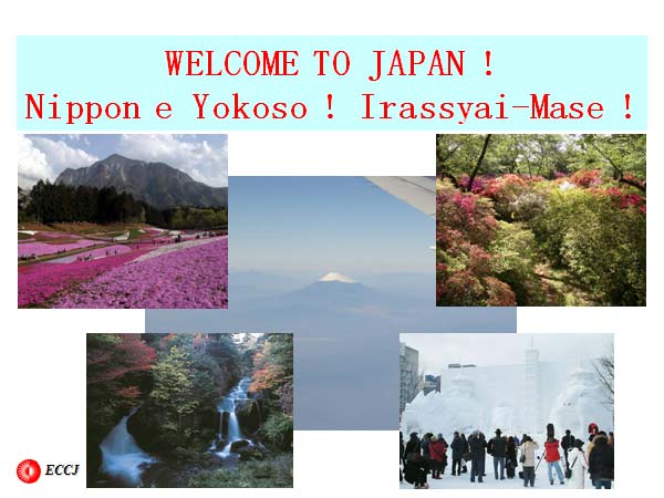 WELCOME TO JAPAN !
Nippon e Yokoso ! Irassyai-Mase !
