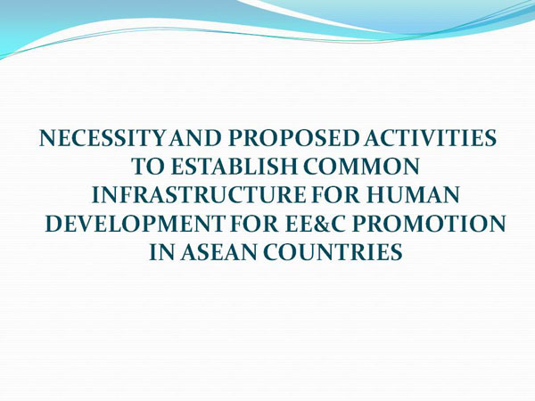 NECESSITY AND PROPOSED ACTIVITIES TO ESTABLISH COMMON INFRASTRUCTURE FOR HUMAN DEVELOPMENT FOR EE&C PROMOTION IN ASEAN COUNTRIES 