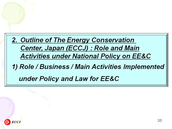2.Outline of The Energy Conservation Center, Japan (ECCJ) : Role and Main
 Activities under National Policy on EE&C
