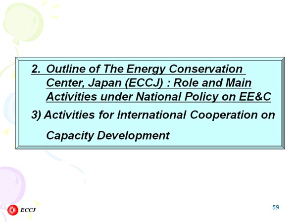 2. 	Outline of The Energy Conservation Center, Japan (ECCJ) : Role and Main
	Activities under National Policy on EE&C