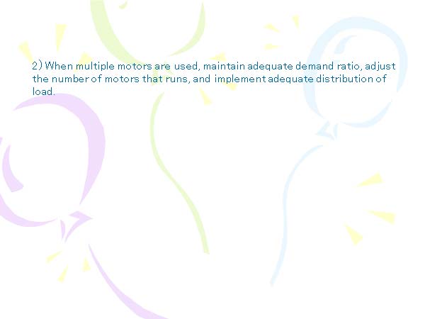 2) When multiple motors are used, maintain adequate demand ratio, adjust the number of motors that runs, and implement adequate distribution of load. 