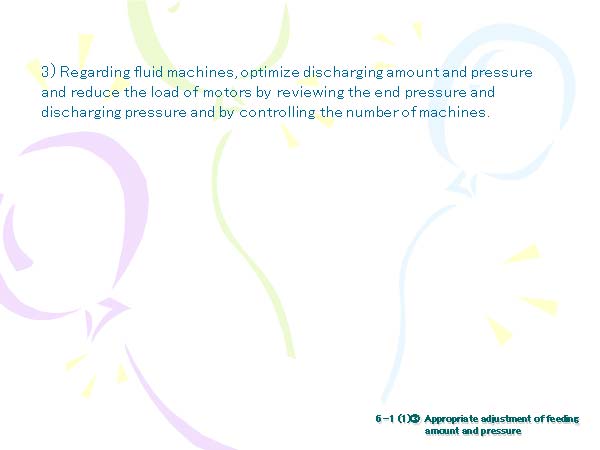 3) Regarding fluid machines, optimize discharging amount and pressure and reduce the load of motors by reviewing the end pressure and discharging pressure and by controlling the number of machines. 